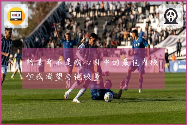 约基奇不是我心目中的最佳内线，但我渴望与他较量