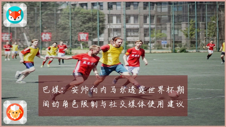 巴媒：安帅向内马尔透露世界杯期间的角色限制与社交媒体使用建议
