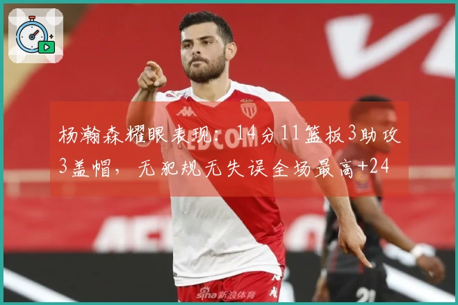杨瀚森耀眼表现:14分11篮板3助攻3盖帽,无犯规无失误全场最高+24